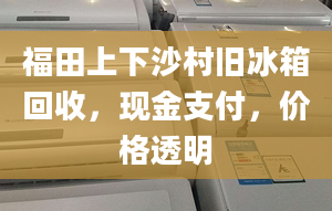 福田上下沙村旧冰箱回收，现金支付，价格透明