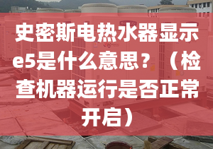 史密斯电热水器显示e5是什么意思？（检查机器运行是否正常开启）