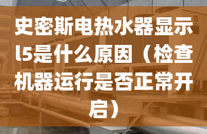 史密斯电热水器显示l5是什么原因（检查机器运行是否正常开启）