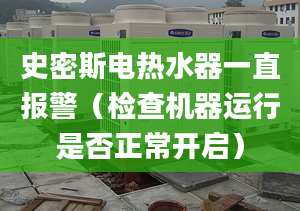 史密斯电热水器一直报警（检查机器运行是否正常开启）