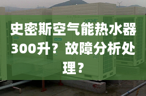 史密斯空气能热水器300升？故障分析处理？