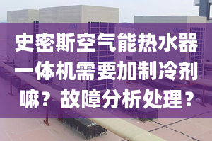 史密斯空气能热水器一体机需要加制冷剂嘛？故障分析处理？