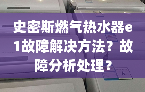 史密斯燃气热水器e1故障解决方法？故障分析处理？