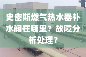 史密斯燃气热水器补水阀在哪里？故障分析处理？