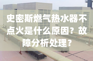 史密斯燃气热水器不点火是什么原因？故障分析处理？