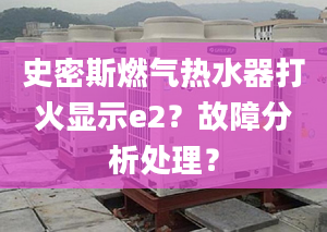 史密斯燃气热水器打火显示e2？故障分析处理？