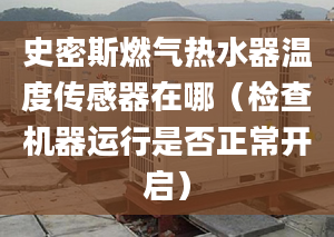 史密斯燃气热水器温度传感器在哪（检查机器运行是否正常开启）