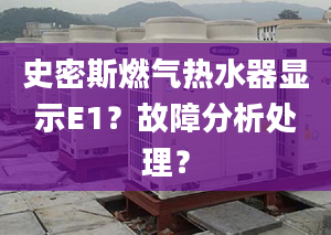 史密斯燃气热水器显示E1？故障分析处理？