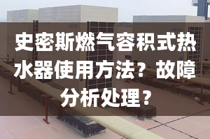 史密斯燃气容积式热水器使用方法？故障分析处理？