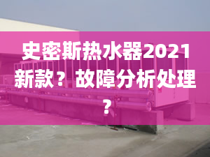 史密斯热水器2021新款？故障分析处理？