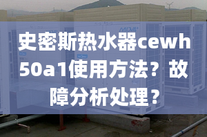 史密斯热水器cewh50a1使用方法？故障分析处理？