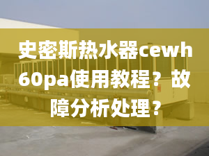 史密斯热水器cewh60pa使用教程？故障分析处理？