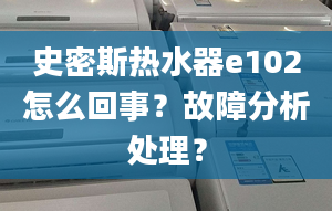 史密斯热水器e102怎么回事？故障分析处理？