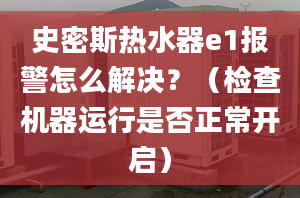 史密斯热水器e1报警怎么解决？（检查机器运行是否正常开启）