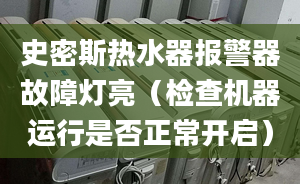 史密斯热水器报警器故障灯亮（检查机器运行是否正常开启）