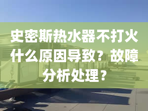 史密斯热水器不打火什么原因导致？故障分析处理？