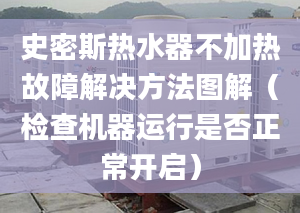 史密斯热水器不加热故障解决方法图解（检查机器运行是否正常开启）