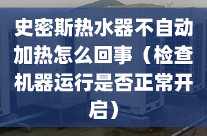 史密斯热水器不自动加热怎么回事（检查机器运行是否正常开启）