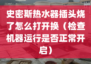 史密斯热水器插头烧了怎么打开换（检查机器运行是否正常开启）