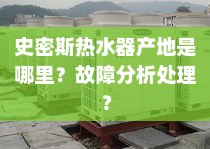 史密斯热水器产地是哪里？故障分析处理？