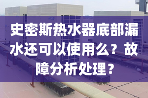 史密斯热水器底部漏水还可以使用么？故障分析处理？