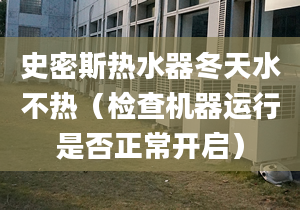 史密斯热水器冬天水不热（检查机器运行是否正常开启）