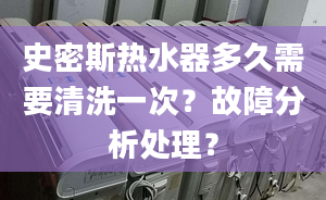 史密斯热水器多久需要清洗一次？故障分析处理？