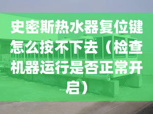 史密斯热水器复位键怎么按不下去（检查机器运行是否正常开启）