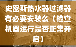 史密斯热水器过滤器有必要安装么（检查机器运行是否正常开启）