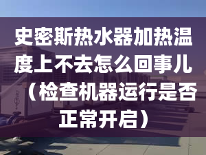 史密斯热水器加热温度上不去怎么回事儿（检查机器运行是否正常开启）