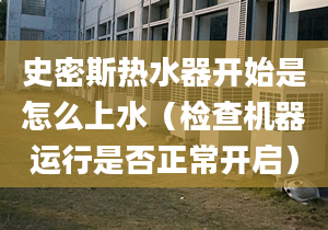 史密斯热水器开始是怎么上水（检查机器运行是否正常开启）