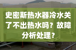 史密斯热水器冷水关了不出热水吗？故障分析处理？