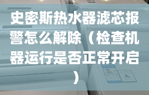 史密斯热水器滤芯报警怎么解除（检查机器运行是否正常开启）