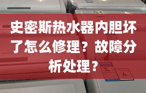 史密斯热水器内胆坏了怎么修理？故障分析处理？