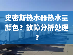 史密斯热水器热水量颜色？故障分析处理？