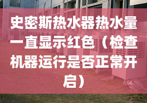 史密斯热水器热水量一直显示红色（检查机器运行是否正常开启）