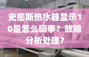 史密斯热水器显示10是怎么回事？故障分析处理？