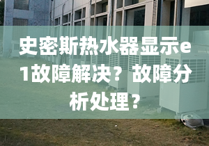 史密斯热水器显示e1故障解决？故障分析处理？