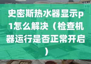 史密斯热水器显示p1怎么解决（检查机器运行是否正常开启）