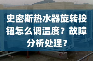 史密斯热水器旋转按钮怎么调温度？故障分析处理？