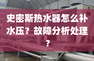 史密斯热水器怎么补水压？故障分析处理？