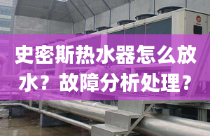 史密斯热水器怎么放水？故障分析处理？