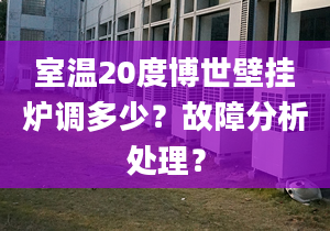 室温20度博世壁挂炉调多少？故障分析处理？