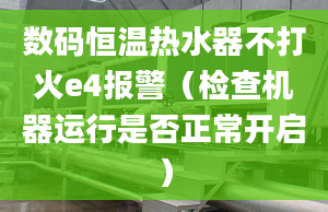 数码恒温热水器不打火e4报警（检查机器运行是否正常开启）