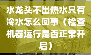 水龙头不出热水只有冷水怎么回事（检查机器运行是否正常开启）