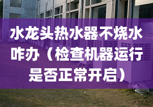 水龙头热水器不烧水咋办（检查机器运行是否正常开启）