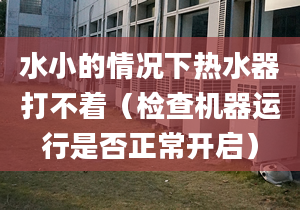 水小的情况下热水器打不着（检查机器运行是否正常开启）