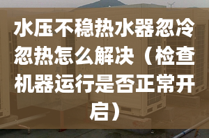 水压不稳热水器忽冷忽热怎么解决（检查机器运行是否正常开启）