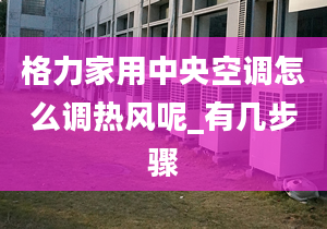 格力家用中央空调怎么调热风呢_有几步骤