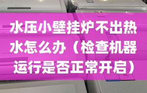 水压小壁挂炉不出热水怎么办（检查机器运行是否正常开启）